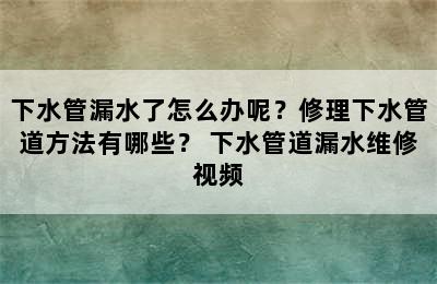 下水管漏水了怎么办呢？修理下水管道方法有哪些？ 下水管道漏水维修视频